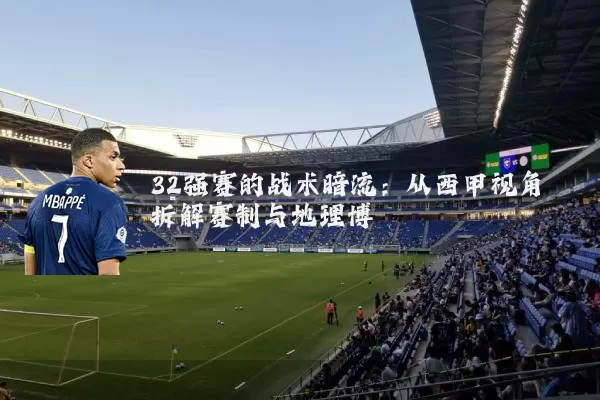 32强赛的战术暗流:从西甲视角拆解赛制与地理博弈