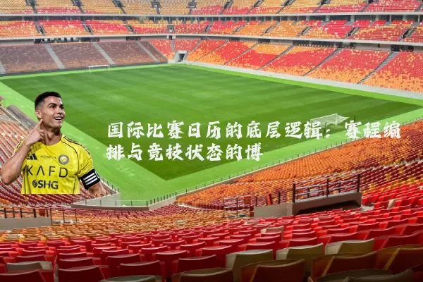 国际比赛日历的底层逻辑:赛程编排与竞技状态的博弈
