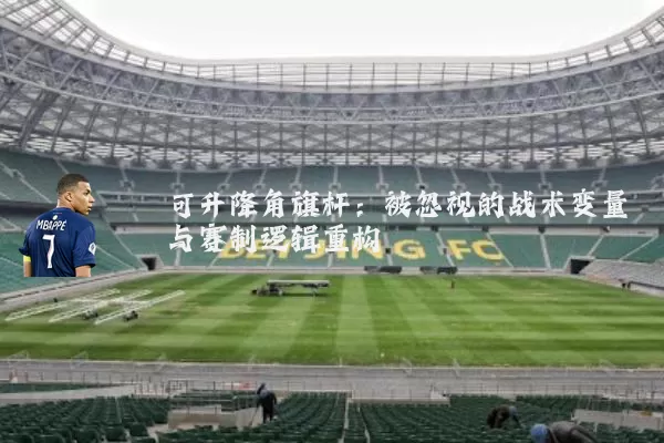 可升降角旗杆:被忽视的战术变量与赛制逻辑重构