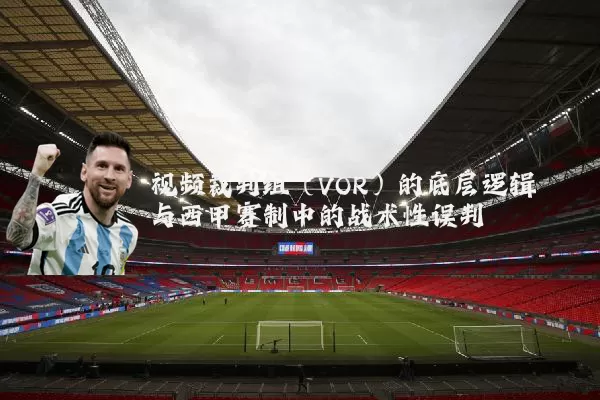 视频裁判组(VOR)的底层逻辑与西甲赛制中的战术性误判