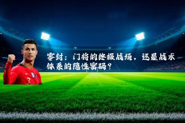 零封:门将的终极战场,还是战术体系的隐性密码?