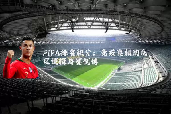 FIFA排名积分:竞技真相的底层逻辑与赛制博弈