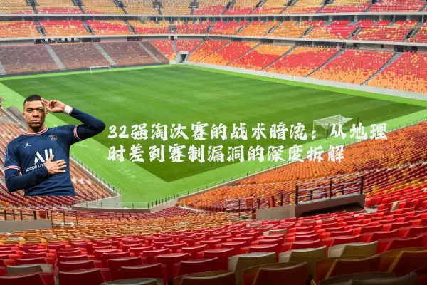 32强淘汰赛的战术暗流:从地理时差到赛制漏洞的深度拆解