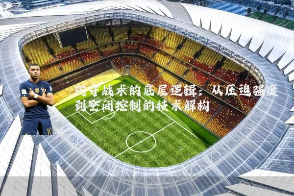 防守战术的底层逻辑:从压迫强度到空间控制的技术解构