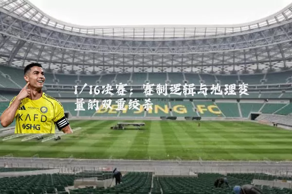 1/16决赛:赛制逻辑与地理变量的双重绞杀