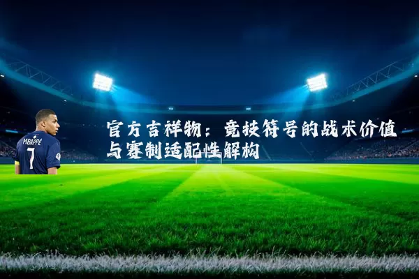 官方吉祥物：竞技符号的战术价值与赛制适配性解构