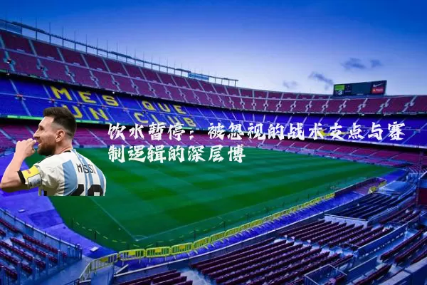 饮水暂停:被忽视的战术支点与赛制逻辑的深层博弈