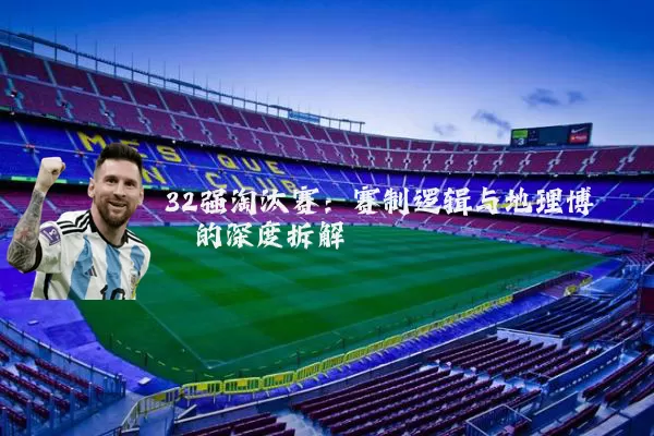32强淘汰赛:赛制逻辑与地理博弈的深度拆解