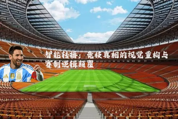 智能转播:竞技真相的视觉重构与赛制逻辑颠覆