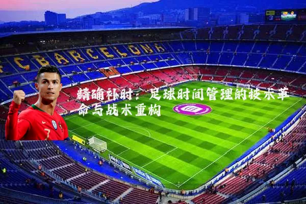 精确补时:足球时间管理的技术革命与战术重构