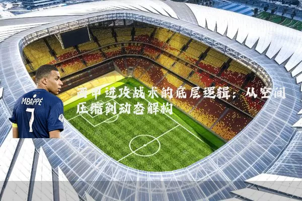 西甲进攻战术的底层逻辑：从空间压缩到动态解构