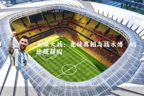 点球大战:竞技真相与战术博弈的终极解构