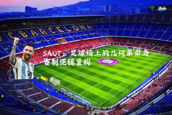 SAOT:足球场上的几何革命与赛制逻辑重构